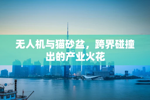 无人机与猫砂盆，跨界碰撞出的产业火花