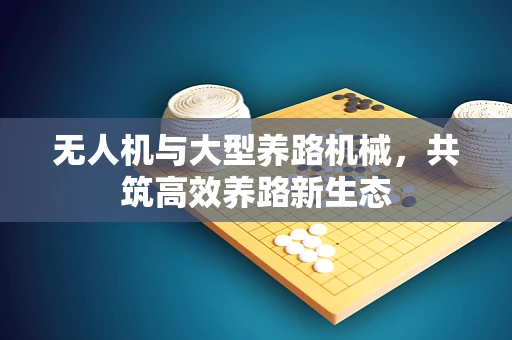 无人机与大型养路机械，共筑高效养路新生态