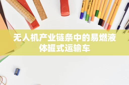 无人机产业链条中的易燃液体罐式运输车