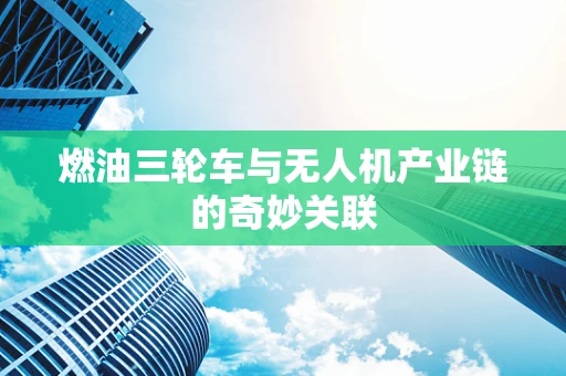 燃油三轮车与无人机产业链的奇妙关联