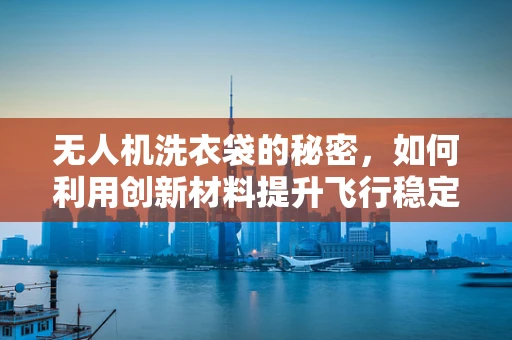 无人机洗衣袋的秘密，如何利用创新材料提升飞行稳定性？