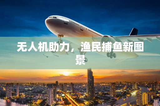 无人机助力，渔民捕鱼新图景