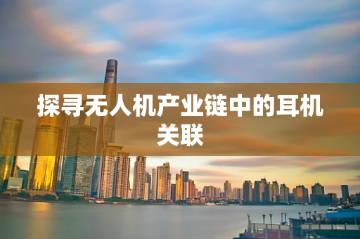 探寻无人机产业链中的耳机关联