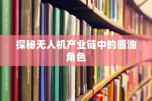 探秘无人机产业链中的酱油角色