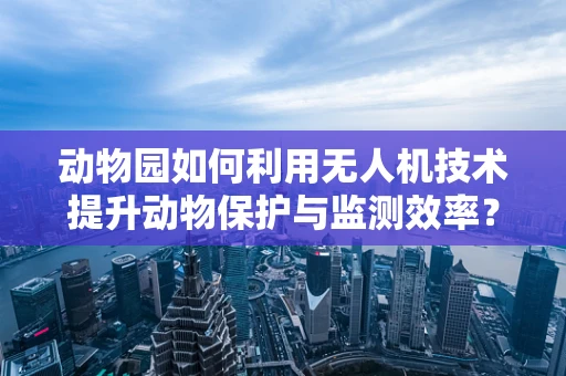 动物园如何利用无人机技术提升动物保护与监测效率？