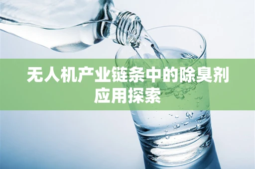 无人机产业链条中的除臭剂应用探索