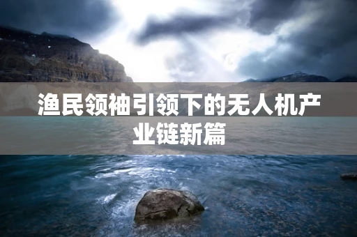 渔民领袖引领下的无人机产业链新篇