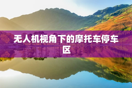 无人机视角下的摩托车停车区