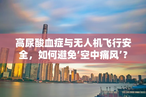 高尿酸血症与无人机飞行安全，如何避免‘空中痛风’？
