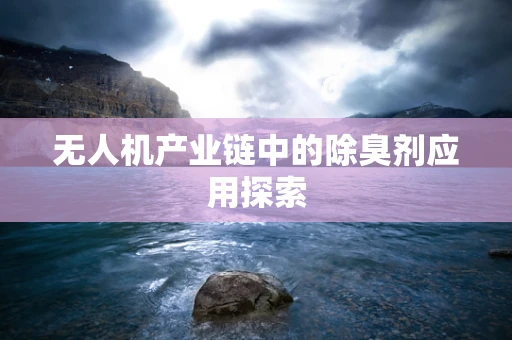 无人机产业链中的除臭剂应用探索