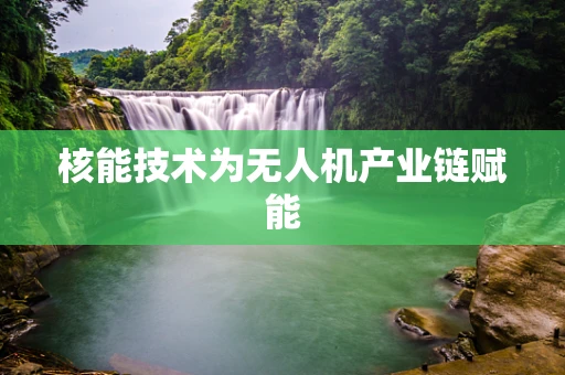 核能技术为无人机产业链赋能