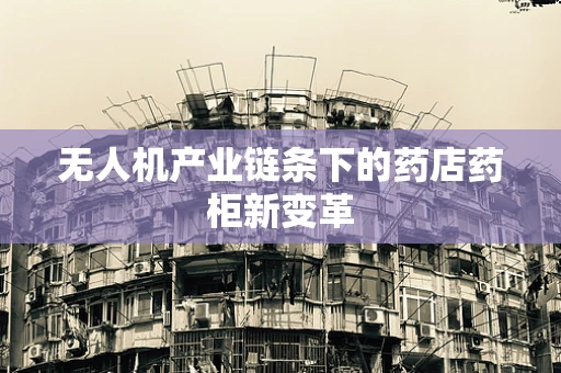 无人机产业链条下的药店药柜新变革
