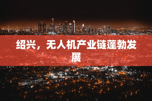 绍兴，无人机产业链蓬勃发展