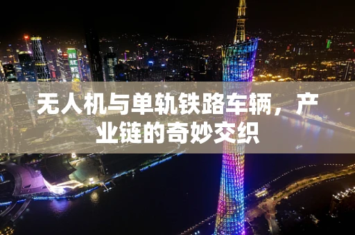 无人机与单轨铁路车辆，产业链的奇妙交织