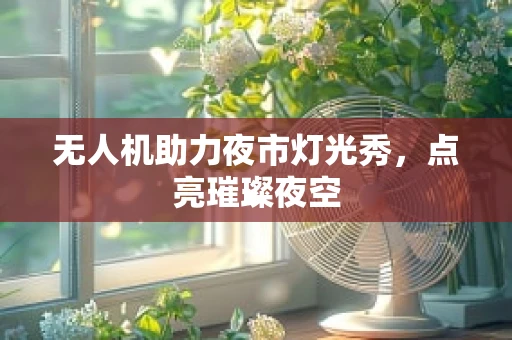 无人机助力夜市灯光秀，点亮璀璨夜空