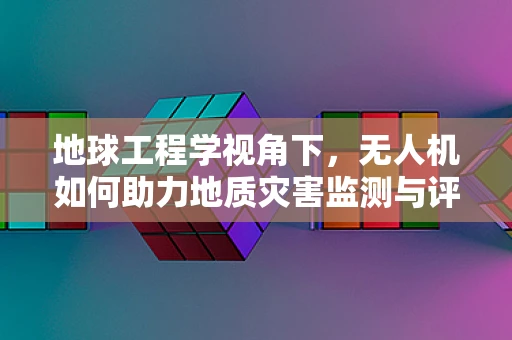 地球工程学视角下，无人机如何助力地质灾害监测与评估？