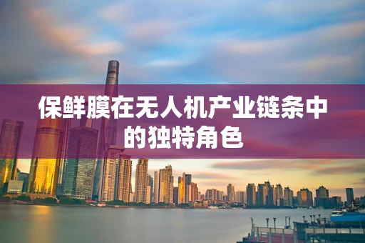保鲜膜在无人机产业链条中的独特角色