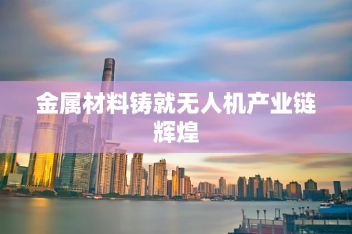 金属材料铸就无人机产业链辉煌