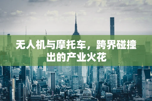无人机与摩托车，跨界碰撞出的产业火花