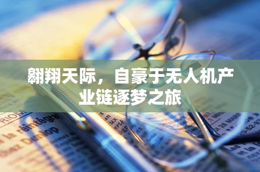 翱翔天际，自豪于无人机产业链逐梦之旅