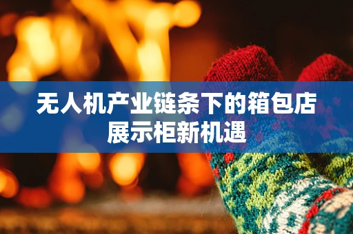 无人机产业链条下的箱包店展示柜新机遇