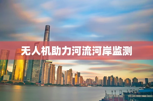 无人机助力河流河岸监测