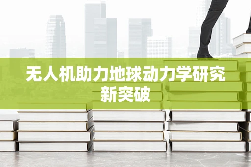 无人机助力地球动力学研究新突破