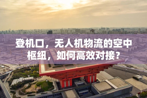 登机口，无人机物流的空中枢纽，如何高效对接？