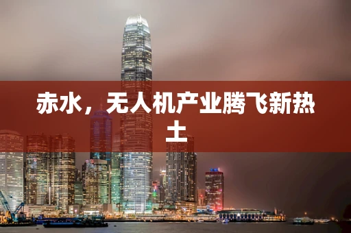赤水，无人机产业腾飞新热土