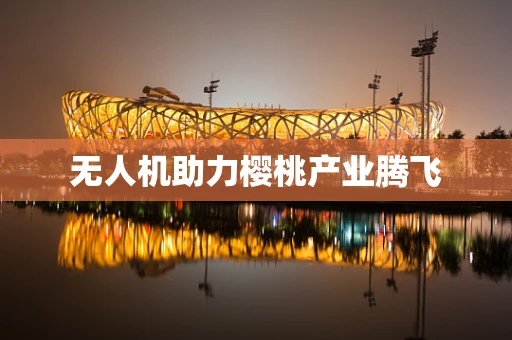 无人机助力樱桃产业腾飞