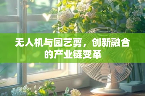 无人机与园艺剪，创新融合的产业链变革