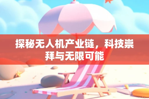 探秘无人机产业链，科技崇拜与无限可能