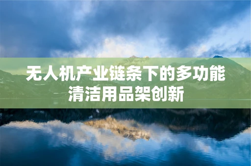 无人机产业链条下的多功能清洁用品架创新