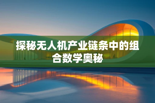 探秘无人机产业链条中的组合数学奥秘