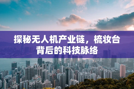 探秘无人机产业链，梳妆台背后的科技脉络