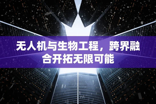 无人机与生物工程，跨界融合开拓无限可能