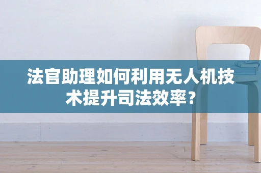 法官助理如何利用无人机技术提升司法效率？