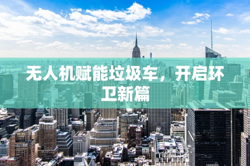 无人机赋能垃圾车，开启环卫新篇