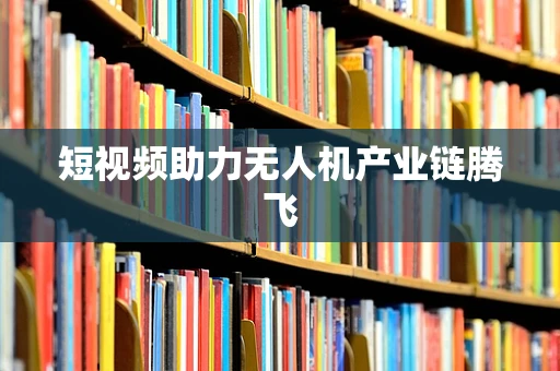 短视频助力无人机产业链腾飞