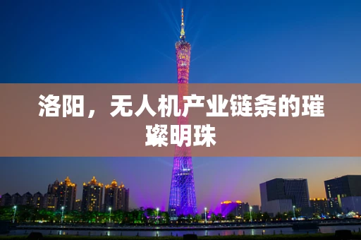 洛阳，无人机产业链条的璀璨明珠