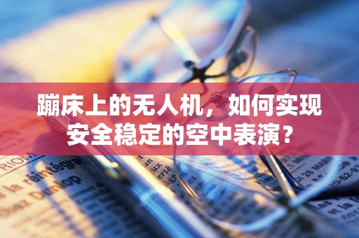 蹦床上的无人机，如何实现安全稳定的空中表演？
