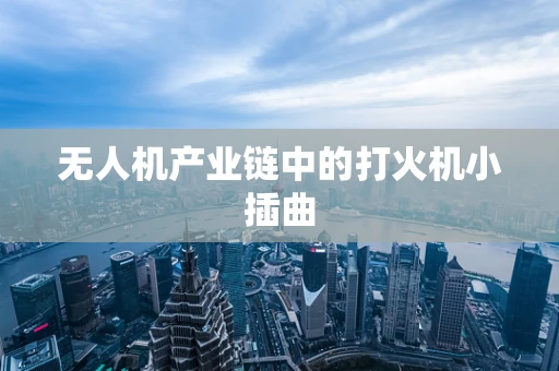 无人机产业链中的打火机小插曲