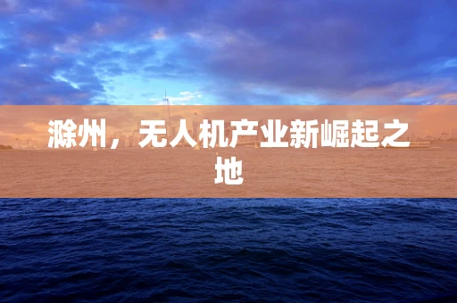 滁州，无人机产业新崛起之地