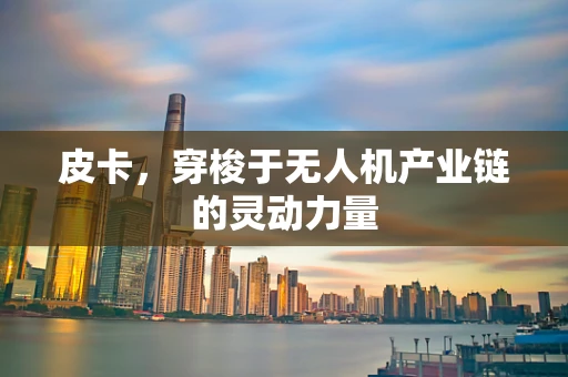 皮卡，穿梭于无人机产业链的灵动力量
