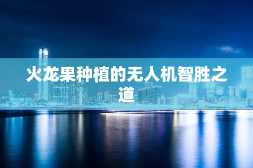 火龙果种植的无人机智胜之道