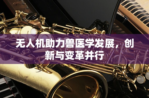 无人机助力兽医学发展，创新与变革并行