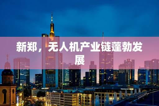 新郑，无人机产业链蓬勃发展