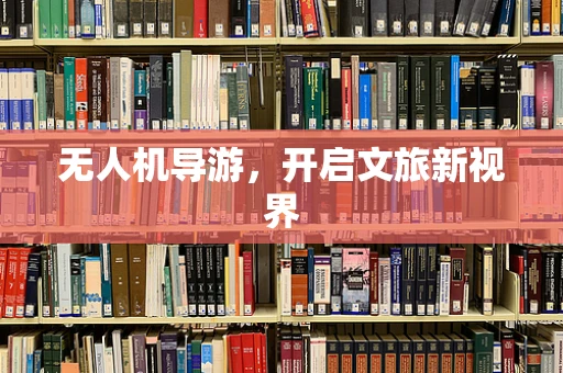 无人机导游，开启文旅新视界