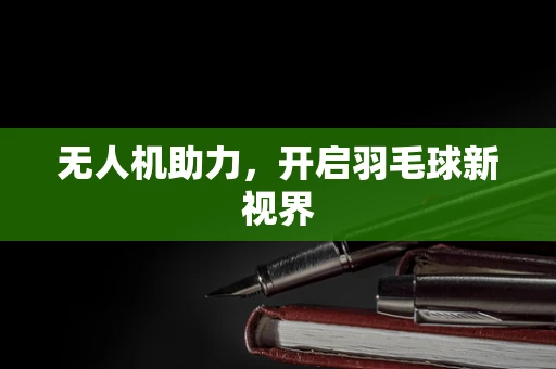 无人机助力，开启羽毛球新视界