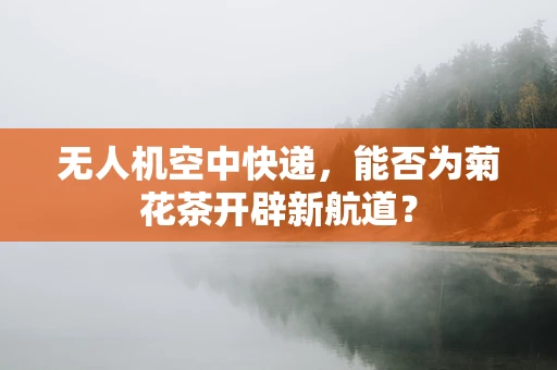 无人机空中快递，能否为菊花茶开辟新航道？